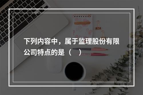 下列内容中，属于监理股份有限公司特点的是（     ）