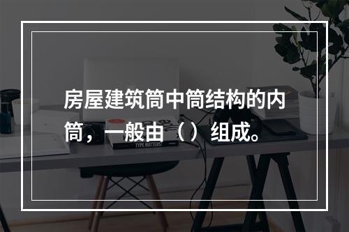 房屋建筑筒中筒结构的内筒，一般由（ ）组成。