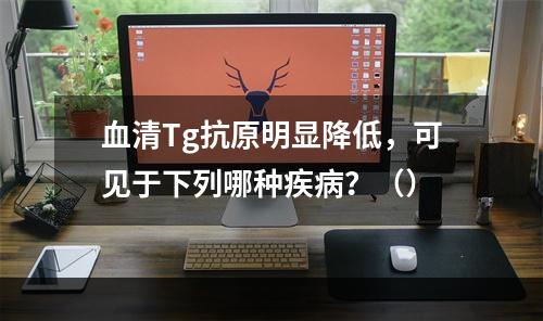 血清Tg抗原明显降低，可见于下列哪种疾病？（）