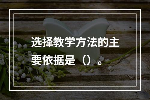 选择教学方法的主要依据是（）。