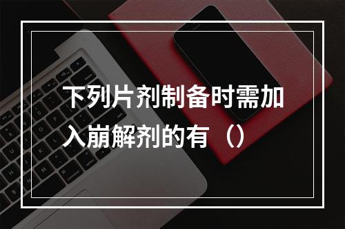 下列片剂制备时需加入崩解剂的有（）