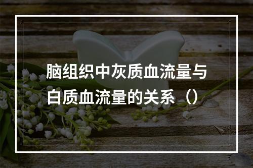 脑组织中灰质血流量与白质血流量的关系（）