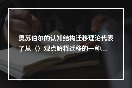 奥苏伯尔的认知结构迁移理论代表了从（）观点解释迁移的一种主流