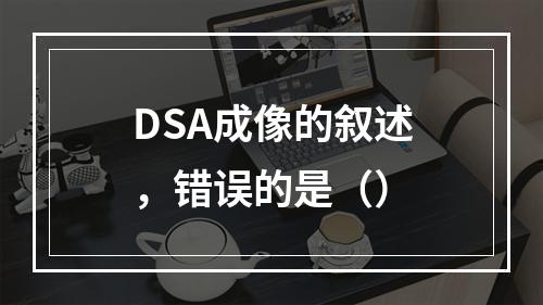 DSA成像的叙述，错误的是（）