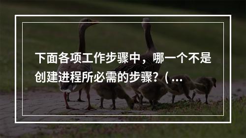 下面各项工作步骤中，哪一个不是创建进程所必需的步骤？( )