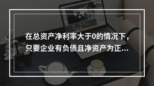 在总资产净利率大于0的情况下，只要企业有负债且净资产为正值，