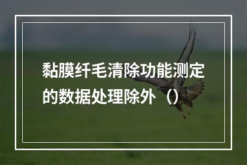 黏膜纤毛清除功能测定的数据处理除外（）