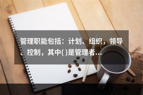 管理职能包括：计划、组织，领导、控制，其中( )是管理者的首