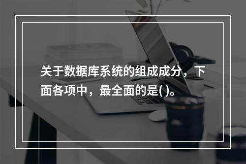 关于数据库系统的组成成分，下面各项中，最全面的是( )。