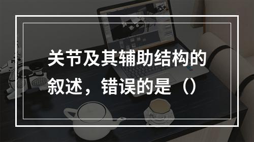 关节及其辅助结构的叙述，错误的是（）