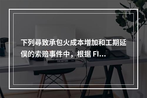 下列尋致承包火成本増加和工期延俣的索赔事件中，根据 FIDI