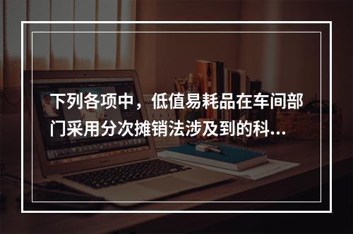 下列各项中，低值易耗品在车间部门采用分次摊销法涉及到的科目有