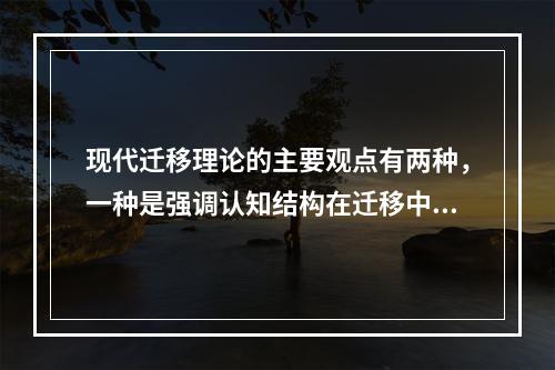 现代迁移理论的主要观点有两种，一种是强调认知结构在迁移中的作