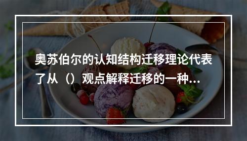 奥苏伯尔的认知结构迁移理论代表了从（）观点解释迁移的一种主流