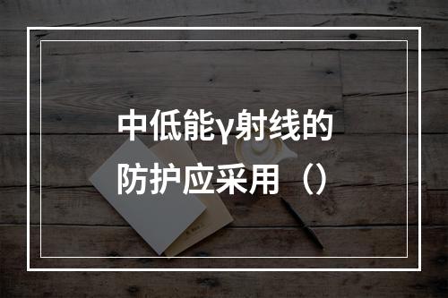 中低能γ射线的防护应采用（）