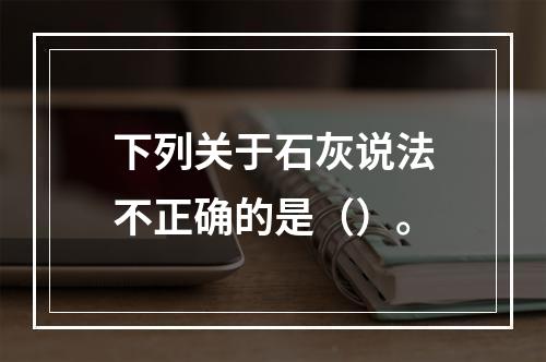 下列关于石灰说法不正确的是（）。