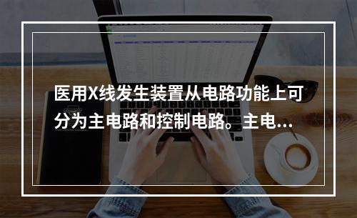 医用X线发生装置从电路功能上可分为主电路和控制电路。主电路是