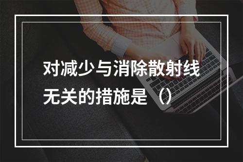 对减少与消除散射线无关的措施是（）