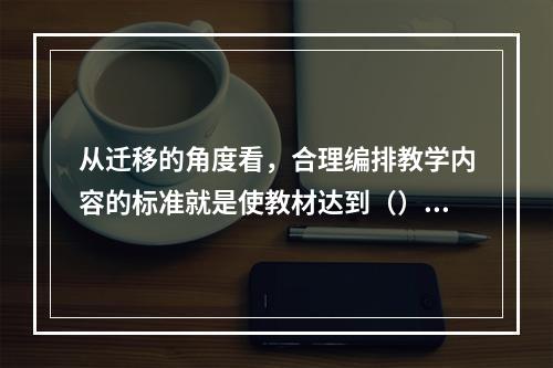 从迁移的角度看，合理编排教学内容的标准就是使教材达到（）、（