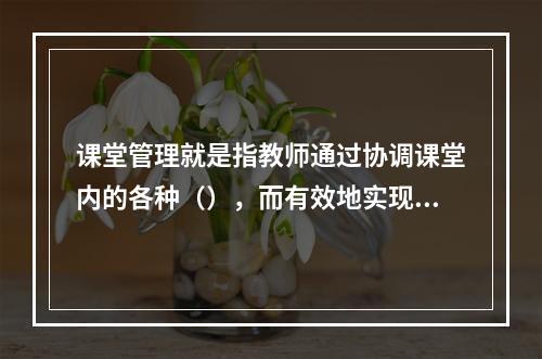 课堂管理就是指教师通过协调课堂内的各种（），而有效地实现预定