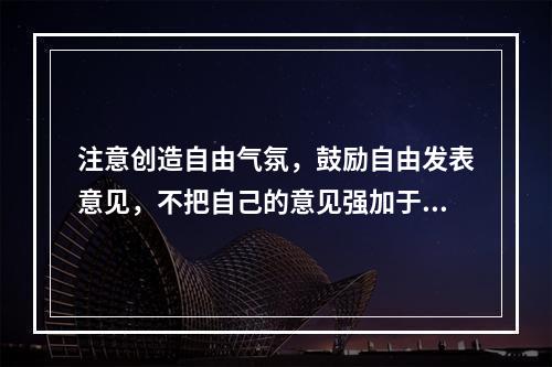 注意创造自由气氛，鼓励自由发表意见，不把自己的意见强加于人的