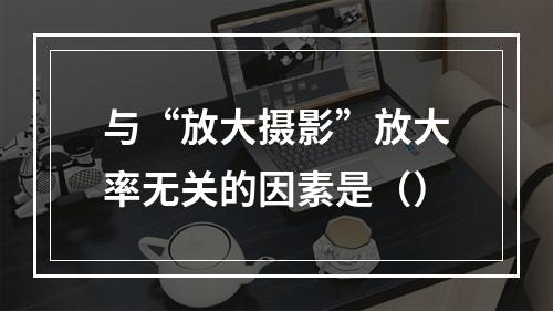 与“放大摄影”放大率无关的因素是（）