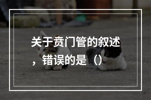 关于贲门管的叙述，错误的是（）