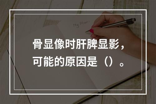 骨显像时肝脾显影，可能的原因是（）。