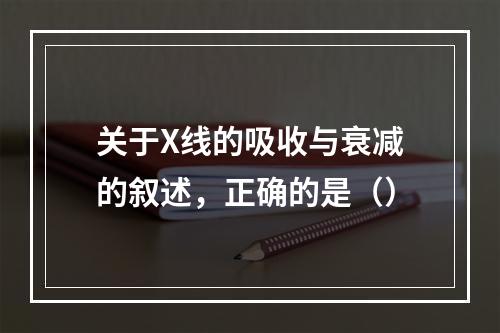 关于X线的吸收与衰减的叙述，正确的是（）