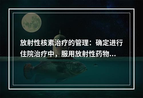 放射性核素治疗的管理：确定进行住院治疗中，服用放射性药物的放