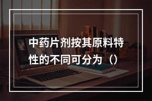 中药片剂按其原料特性的不同可分为（）