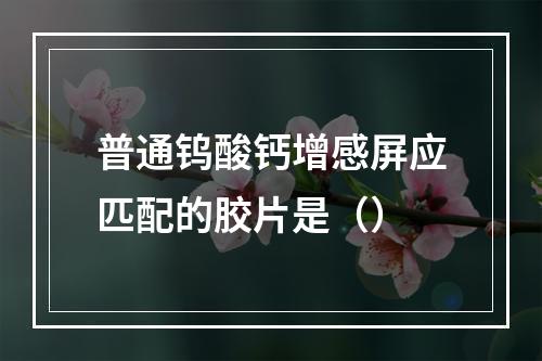 普通钨酸钙增感屏应匹配的胶片是（）