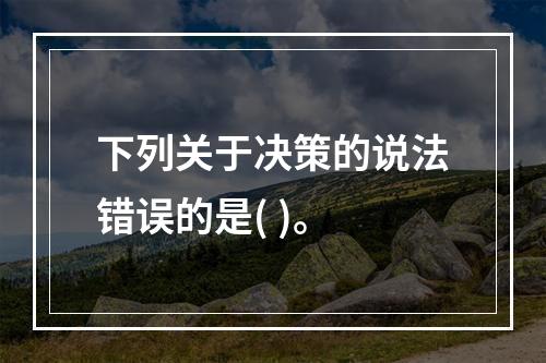 下列关于决策的说法错误的是( )。