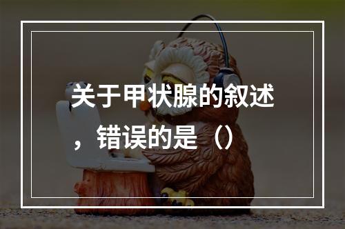 关于甲状腺的叙述，错误的是（）