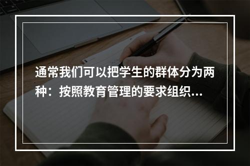 通常我们可以把学生的群体分为两种：按照教育管理的要求组织起来