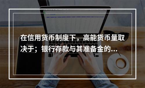 在信用货币制度下，高能货币量取决于；银行存款与其准备金的比率