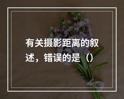 有关摄影距离的叙述，错误的是（）