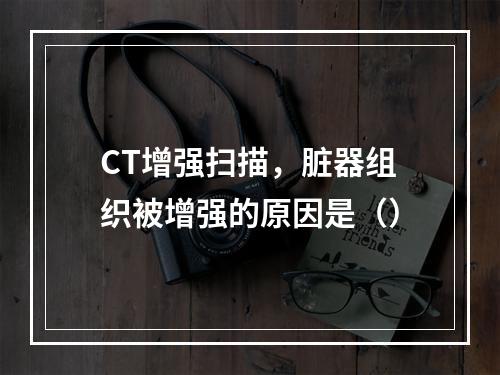 CT增强扫描，脏器组织被增强的原因是（）