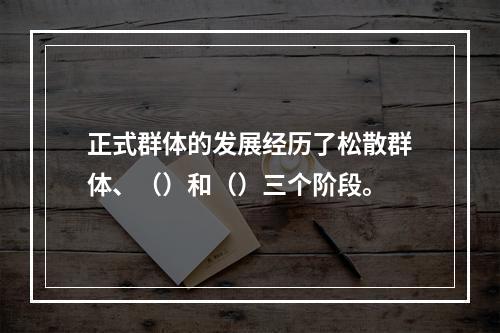 正式群体的发展经历了松散群体、（）和（）三个阶段。