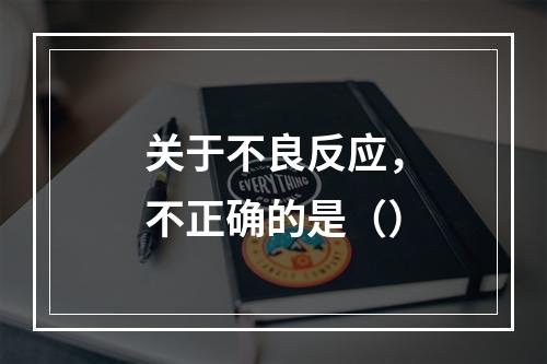 关于不良反应，不正确的是（）