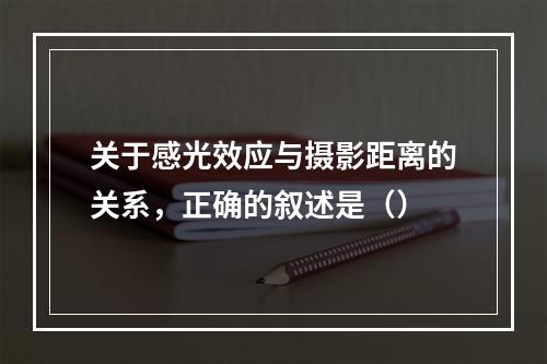 关于感光效应与摄影距离的关系，正确的叙述是（）