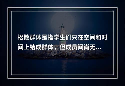 松散群体是指学生们只在空间和时间上结成群体，但成员间尚无共同