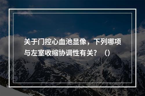 关于门控心血池显像，下列哪项与左室收缩协调性有关？（）