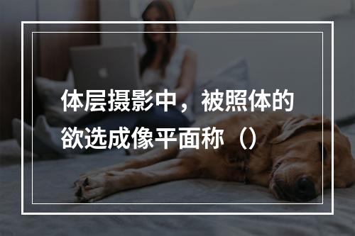 体层摄影中，被照体的欲选成像平面称（）