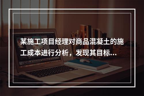 某施工项目经理对商品混凝土的施工成本进行分析，发现其目标成本