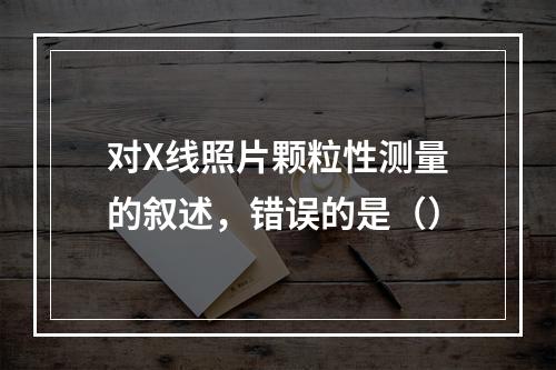 对X线照片颗粒性测量的叙述，错误的是（）