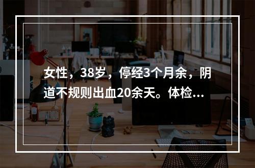 女性，38岁，停经3个月余，阴道不规则出血20余天。体检：子