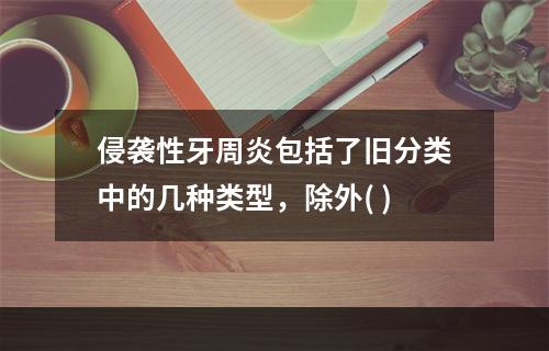 侵袭性牙周炎包括了旧分类中的几种类型，除外( )