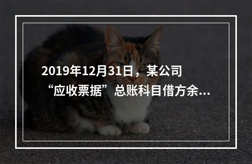 2019年12月31日，某公司“应收票据”总账科目借方余额1