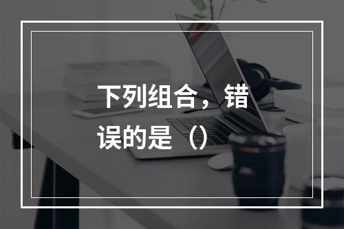 下列组合，错误的是（）